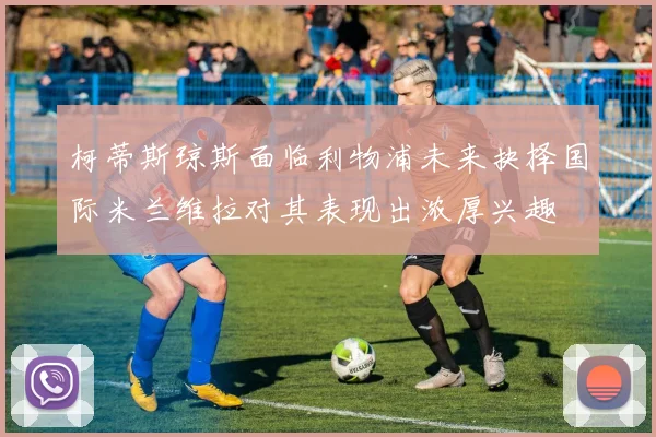 柯蒂斯琼斯面临利物浦未来抉择国际米兰维拉对其表现出浓厚兴趣
