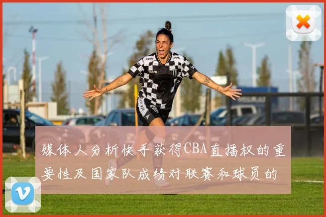 媒体人分析快手获得CBA直播权的重要性及国家队成绩对联赛和球员的影响