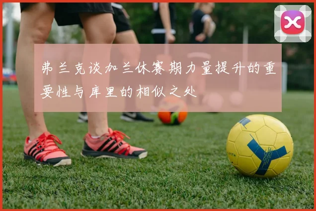 弗兰克谈加兰休赛期力量提升的重要性与库里的相似之处