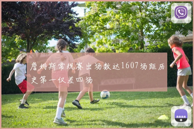 詹姆斯常规赛出场数达1607场距历史第一仅差四场