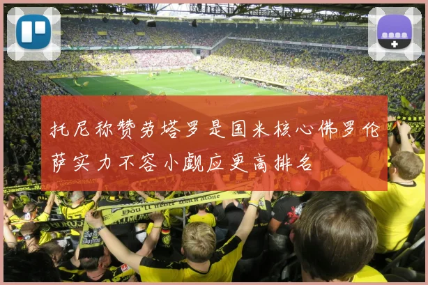 托尼称赞劳塔罗是国米核心佛罗伦萨实力不容小觑应更高排名