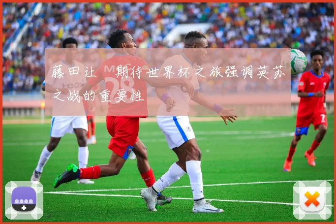 藤田让瑠期待世界杯之旅强调英苏之战的重要性