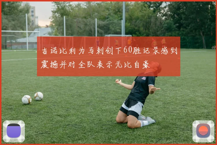 吉诺比利为马刺创下60胜记录感到震撼并对全队表示无比自豪