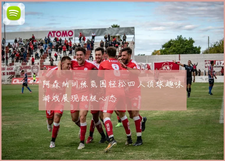 阿森纳训练氛围轻松四人顶球趣味游戏展现积极心态