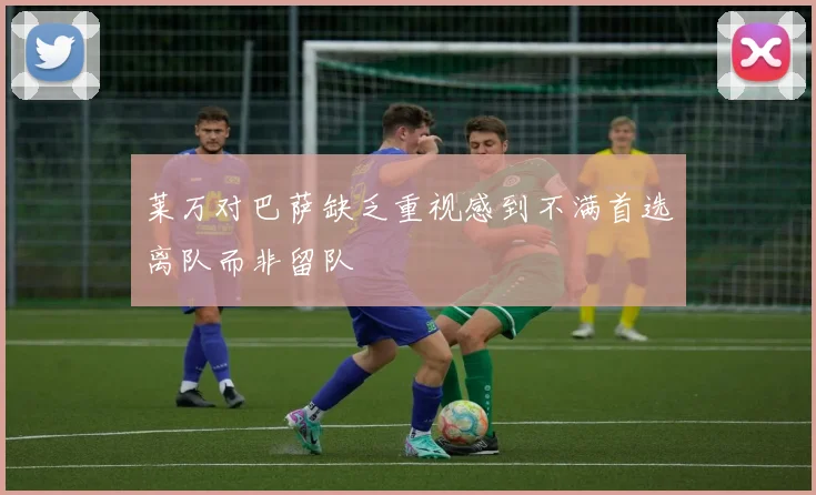莱万对巴萨缺乏重视感到不满首选离队而非留队