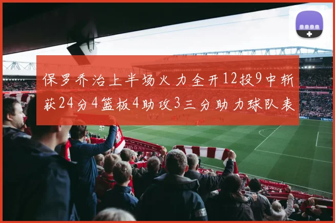 保罗乔治上半场火力全开12投9中斩获24分4篮板4助攻3三分助力球队表现