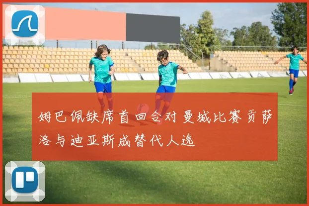 姆巴佩缺席首回合对曼城比赛贡萨洛与迪亚斯成替代人选