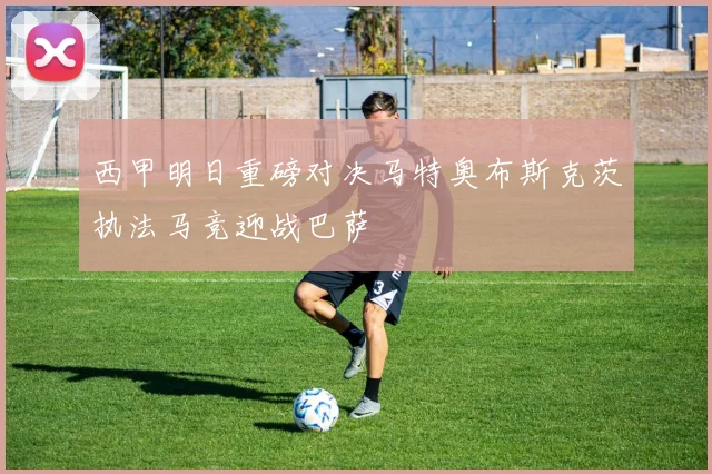 西甲明日重磅对决马特奥布斯克茨执法马竞迎战巴萨