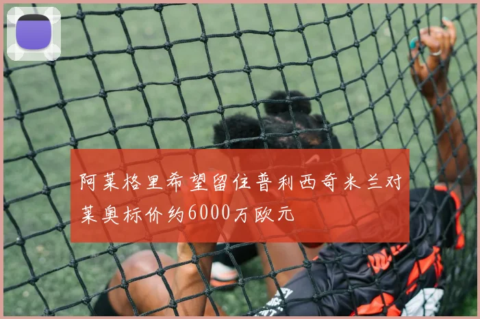 阿莱格里希望留住普利西奇米兰对莱奥标价约6000万欧元