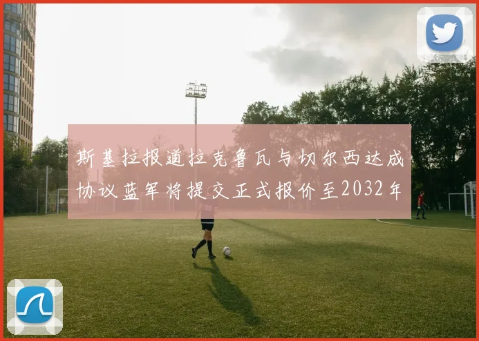 斯基拉报道拉克鲁瓦与切尔西达成协议蓝军将提交正式报价至2032年