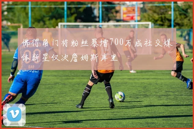 佛得角门将粉丝暴增700万成社交媒体新星仅次詹姆斯库里