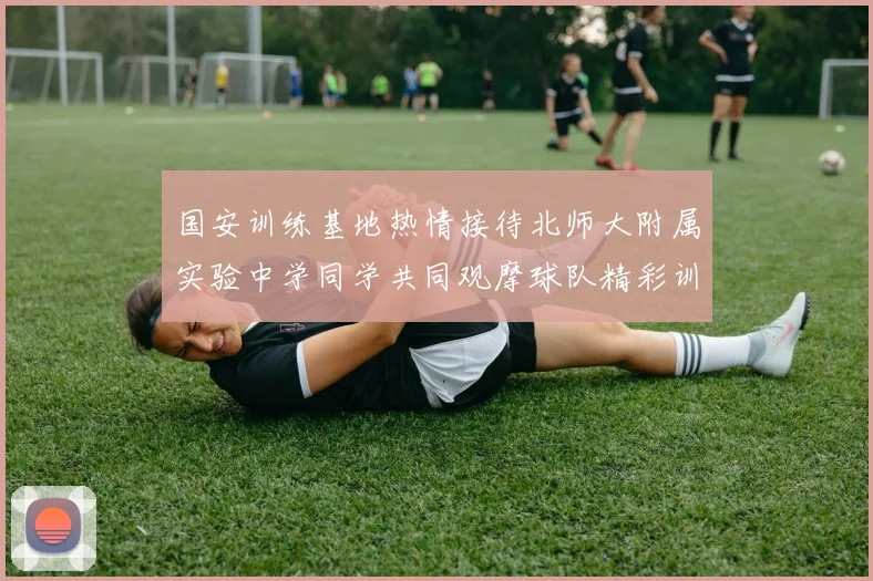 国安训练基地热情接待北师大附属实验中学同学共同观摩球队精彩训练活动