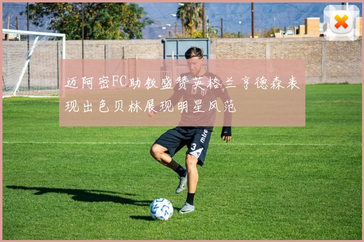 迈阿密FC助教盛赞英格兰亨德森表现出色贝林展现明星风范