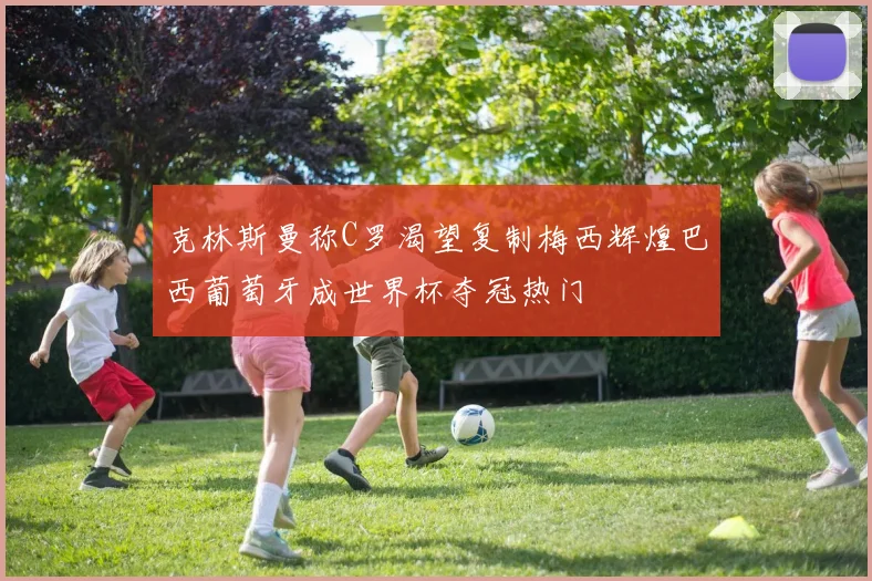 克林斯曼称C罗渴望复制梅西辉煌巴西葡萄牙成世界杯夺冠热门