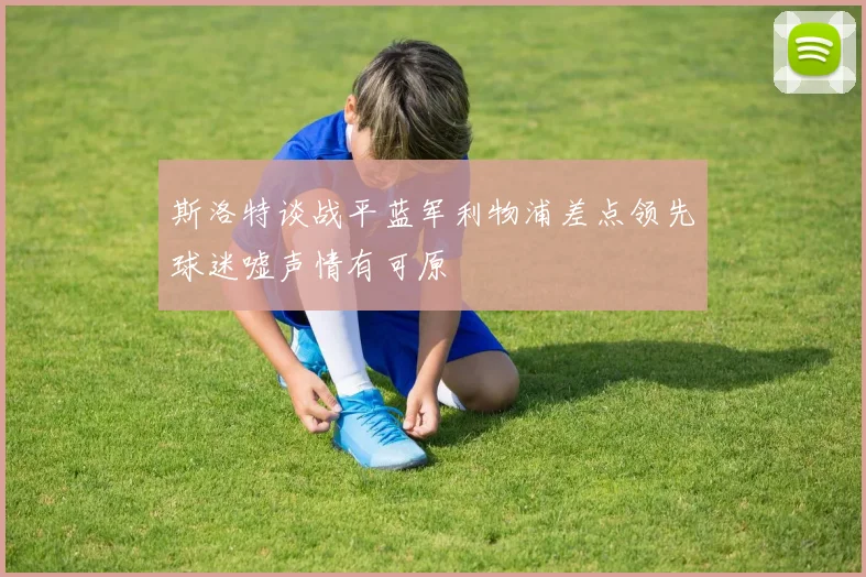 斯洛特谈战平蓝军利物浦差点领先球迷嘘声情有可原