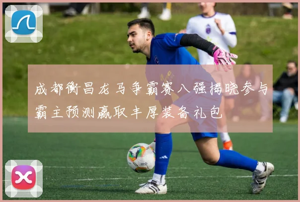 成都衡昌龙马争霸赛八强揭晓参与霸主预测赢取丰厚装备礼包