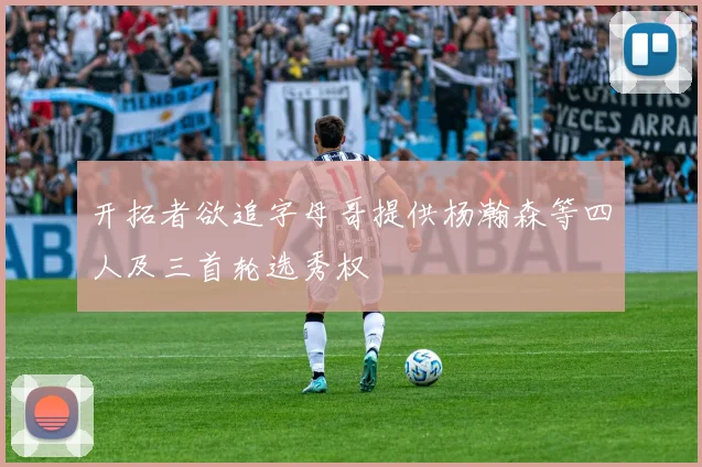 开拓者欲追字母哥提供杨瀚森等四人及三首轮选秀权