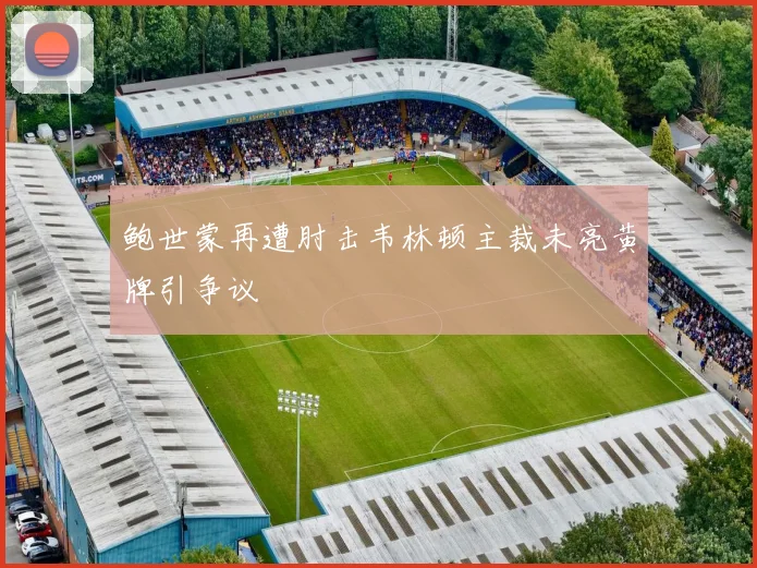 鲍世蒙再遭肘击韦林顿主裁未亮黄牌引争议