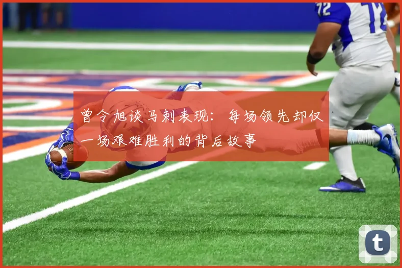 曾令旭谈马刺表现：每场领先却仅一场艰难胜利的背后故事