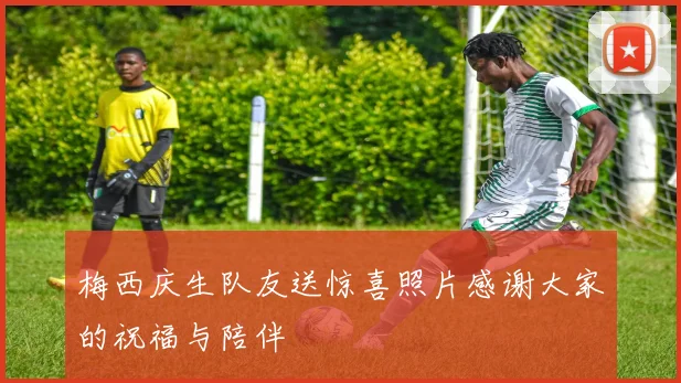 梅西庆生队友送惊喜照片感谢大家的祝福与陪伴