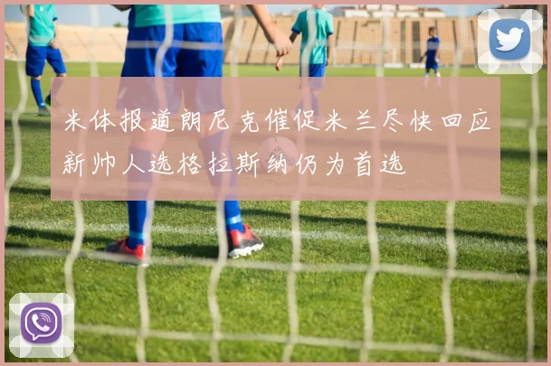 米体报道朗尼克催促米兰尽快回应新帅人选格拉斯纳仍为首选
