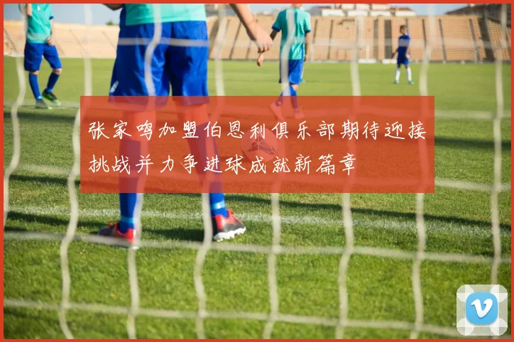 张家鸣加盟伯恩利俱乐部期待迎接挑战并力争进球成就新篇章