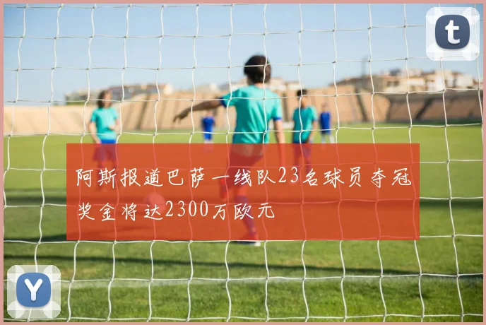 阿斯报道巴萨一线队23名球员夺冠奖金将达2300万欧元