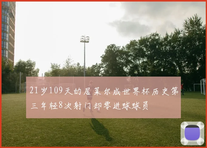 21岁109天的居莱尔成世界杯历史第三年轻8次射门却零进球球员