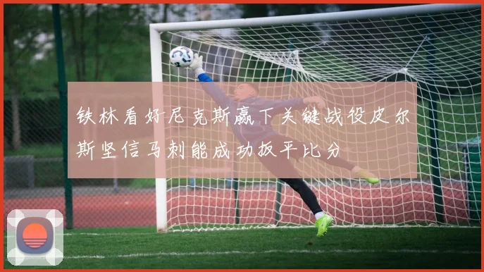 铁林看好尼克斯赢下关键战役皮尔斯坚信马刺能成功扳平比分