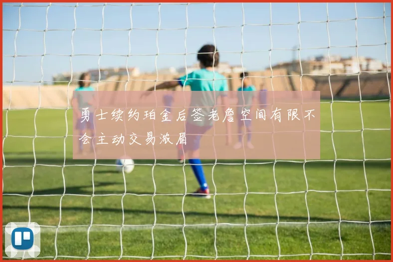 勇士续约珀金后签老詹空间有限不会主动交易浓眉
